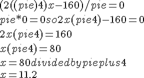 (2((pie) +4) x -160)/pie=0<br />pie * 0=0 so 2x(pie +4)-160=0<br />2x(pie +4)=160<br />x(pie +4)=80<br />x=80 divided by pie plus 4<br />x=11.2