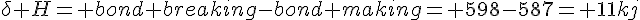 \delta H= bond breaking-bond making= 598-587=+11kj