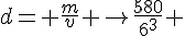 d= \frac{m}{v} \rightarrow\frac{580}{6^3} 