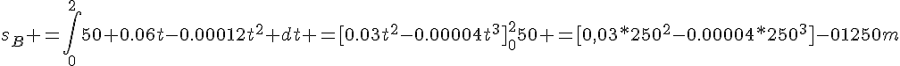 s_B =\int_0^250 0.06t-0.00012t^2 dt =[0.03t^2-0.00004t^3]_0^250 =[0,03*250^2-0.00004*250^3]-01250m